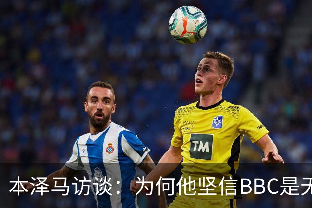 本泽马访谈：为何他坚信BBC是无可匹敌的三叉戟